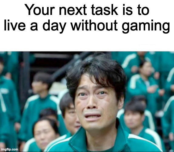 Your next task is to- | Your next task is to live a day without gaming | image tagged in your next task is to- | made w/ Imgflip meme maker