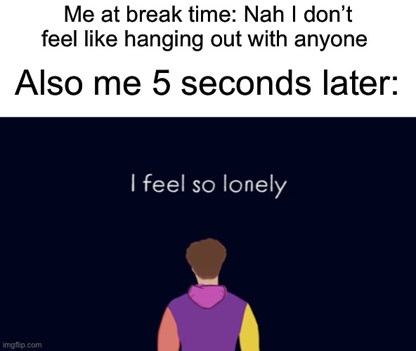 I feel so lonely | Me at break time: Nah I don’t feel like hanging out with anyone; Also me 5 seconds later: | image tagged in i feel so lonely,school,relatable,oh wow are you actually reading these tags | made w/ Imgflip meme maker