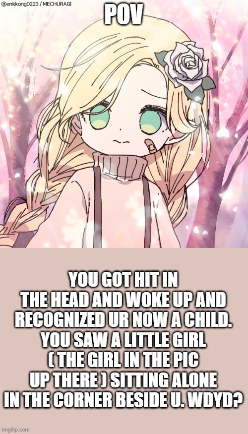Smol nameless rp | POV; YOU GOT HIT IN THE HEAD AND WOKE UP AND RECOGNIZED UR NOW A CHILD. YOU SAW A LITTLE GIRL ( THE GIRL IN THE PIC UP THERE ) SITTING ALONE IN THE CORNER BESIDE U. WDYD? | made w/ Imgflip meme maker