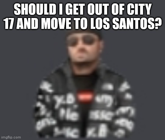 terrorist drip | SHOULD I GET OUT OF CITY 17 AND MOVE TO LOS SANTOS? | image tagged in terrorist drip | made w/ Imgflip meme maker