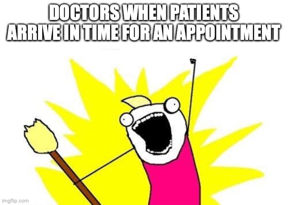 X All The Y Meme | DOCTORS WHEN PATIENTS ARRIVE IN TIME FOR AN APPOINTMENT | image tagged in memes,x all the y | made w/ Imgflip meme maker
