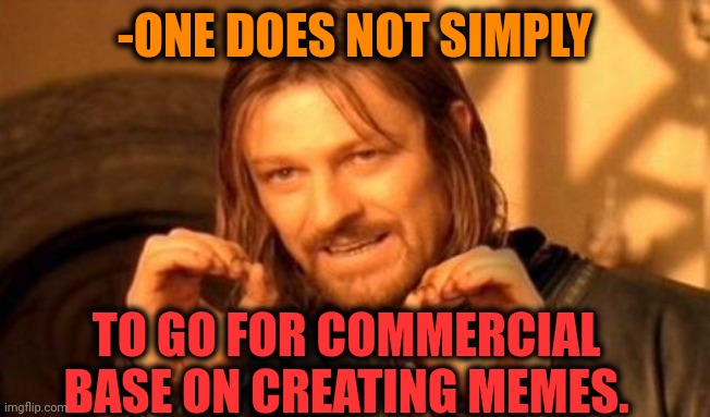 -Looking for dollars. | -ONE DOES NOT SIMPLY; TO GO FOR COMMERCIAL BASE ON CREATING MEMES. | image tagged in one does not simply,commercial,base,supporters,so true memes,lotr | made w/ Imgflip meme maker