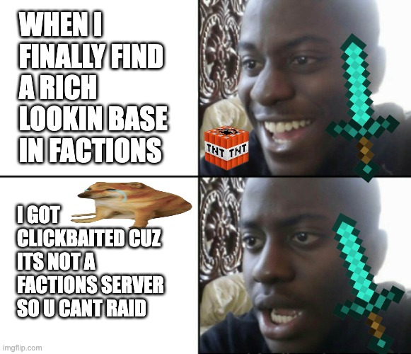 Based on true story, stupid protection servers... | WHEN I FINALLY FIND A RICH LOOKIN BASE IN FACTIONS; I GOT CLICKBAITED CUZ ITS NOT A FACTIONS SERVER SO U CANT RAID | image tagged in minecraft,memes | made w/ Imgflip meme maker