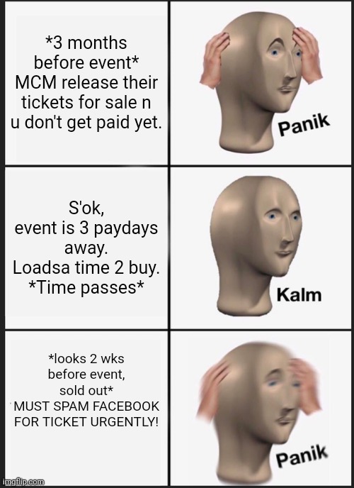 Panik Kalm Panik |  *3 months before event*
MCM release their tickets for sale n u don't get paid yet. S'ok, event is 3 paydays away. Loadsa time 2 buy.
*Time passes*; *looks 2 wks before event, sold out*
MUST SPAM FACEBOOK FOR TICKET URGENTLY! | image tagged in memes,panik kalm panik,tickets,convention,weeb | made w/ Imgflip meme maker