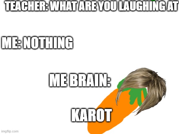Blank White Template | TEACHER: WHAT ARE YOU LAUGHING AT; ME: NOTHING; ME BRAIN:; KAROT | image tagged in blank white template | made w/ Imgflip meme maker