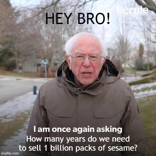 But i'm not selling sesame, i'm selling toothpastes? | HEY BRO! How many years do we need to sell 1 billion packs of sesame? | image tagged in memes,bernie i am once again asking for your support | made w/ Imgflip meme maker