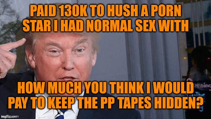 Roll Trump think about it | PAID 130K TO HUSH A PORN STAR I HAD NORMAL SEX WITH; HOW MUCH YOU THINK I WOULD PAY TO KEEP THE PP TAPES HIDDEN? | image tagged in roll trump think about it | made w/ Imgflip meme maker