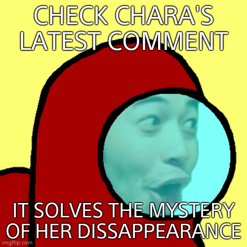 Amogus Pog | CHECK CHARA'S LATEST COMMENT; IT SOLVES THE MYSTERY OF HER DISSAPPEARANCE | image tagged in amogus pog | made w/ Imgflip meme maker