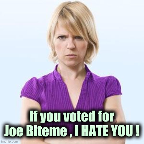 Angry woman | If you voted for Joe Biteme , I HATE YOU ! | image tagged in angry woman | made w/ Imgflip meme maker