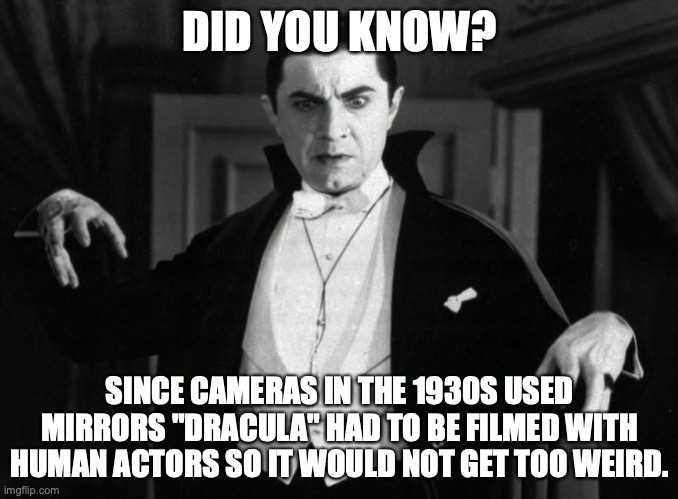 Count Dracula | DID YOU KNOW? SINCE CAMERAS IN THE 1930S USED MIRRORS "DRACULA" HAD TO BE FILMED WITH HUMAN ACTORS SO IT WOULD NOT GET TOO WEIRD. | image tagged in count dracula 1931,human,vampire | made w/ Imgflip meme maker
