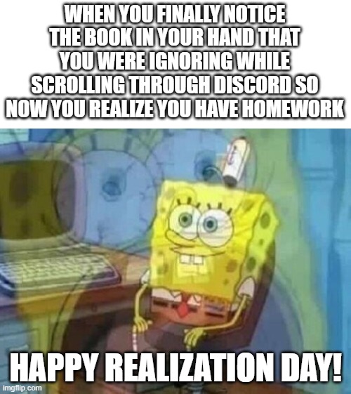 this happens to me all the time | WHEN YOU FINALLY NOTICE THE BOOK IN YOUR HAND THAT YOU WERE IGNORING WHILE SCROLLING THROUGH DISCORD SO NOW YOU REALIZE YOU HAVE HOMEWORK; HAPPY REALIZATION DAY! | image tagged in internal screaming | made w/ Imgflip meme maker