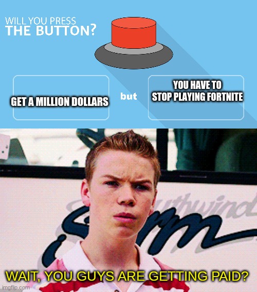 *slams button* | GET A MILLION DOLLARS; YOU HAVE TO STOP PLAYING FORTNITE; WAIT, YOU GUYS ARE GETTING PAID? | image tagged in would you press the button | made w/ Imgflip meme maker