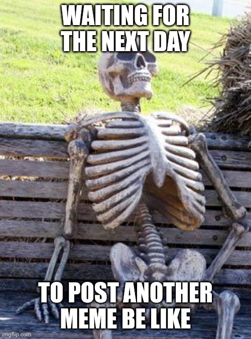 Oof | WAITING FOR THE NEXT DAY; TO POST ANOTHER MEME BE LIKE | image tagged in memes,waiting skeleton,why | made w/ Imgflip meme maker