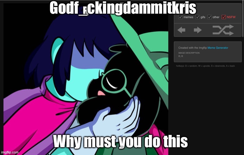 Why must you hurt me in this way | GODF_CKINGDAMMITKRIS; WHY MUST YOU DO THIS | image tagged in triggered,deltarune,undertale,mad,barney will eat all of your delectable biscuits | made w/ Imgflip meme maker