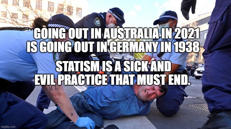 Australian Prison Colony Police State | GOING OUT IN AUSTRALIA IN 2021 IS GOING OUT IN GERMANY IN 1938; STATISM IS A SICK AND EVIL PRACTICE THAT MUST END. | image tagged in australian prison colony police state | made w/ Imgflip meme maker