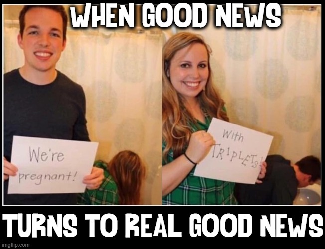 Three's Company |  WHEN GOOD NEWS; TURNS TO REAL GOOD NEWS | image tagged in vince vance,pregnant,announcement,memes,triplets,good news everyone | made w/ Imgflip meme maker