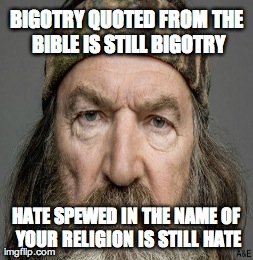 phil robertson duck dynasty | BIGOTRY QUOTED FROM THE BIBLE IS STILL BIGOTRY HATE SPEWED IN THE NAME OF YOUR RELIGION IS STILL HATE | image tagged in meme,memes,duck dynasty,phil robertson,bible,religion | made w/ Imgflip meme maker