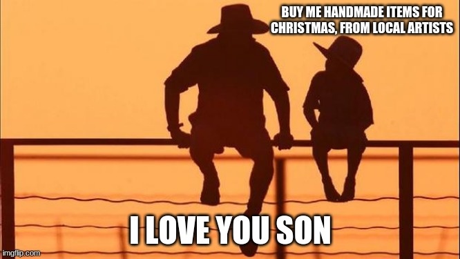 Cowboy wisdom.  This is the way |  BUY ME HANDMADE ITEMS FOR CHRISTMAS, FROM LOCAL ARTISTS; I LOVE YOU SON | image tagged in cowboy father and son,cowboy wisdom,this is the way,support small business,american made,be the solution | made w/ Imgflip meme maker