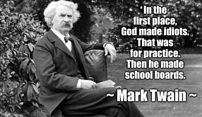 Well said… | In the first place, God made idiots. That was for practice. Then he made school boards. ~ Mark Twain ~ | image tagged in mark twain,school boards,idiots,Conservative | made w/ Imgflip meme maker