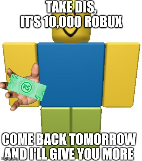 ROBLOX Noob | TAKE DIS, IT'S 10,000 ROBUX; COME BACK TOMORROW AND I'LL GIVE YOU MORE | image tagged in roblox noob | made w/ Imgflip meme maker