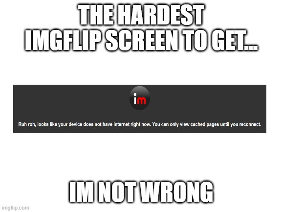 Blank White Template | THE HARDEST IMGFLIP SCREEN TO GET... IM NOT WRONG | image tagged in blank white template,memes | made w/ Imgflip meme maker