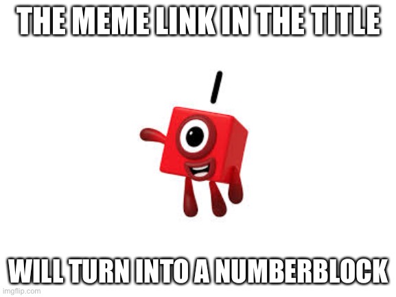 https://imgflip.com/i/5qnmnp |  THE MEME LINK IN THE TITLE; WILL TURN INTO A NUMBERBLOCK | image tagged in blank white template,numberblocks | made w/ Imgflip meme maker