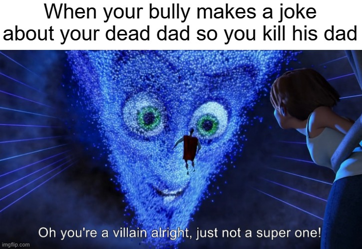 And the bully had mom issues but a good father |  When your bully makes a joke about your dead dad so you kill his dad | image tagged in you're a villain alright,dark humor,father | made w/ Imgflip meme maker