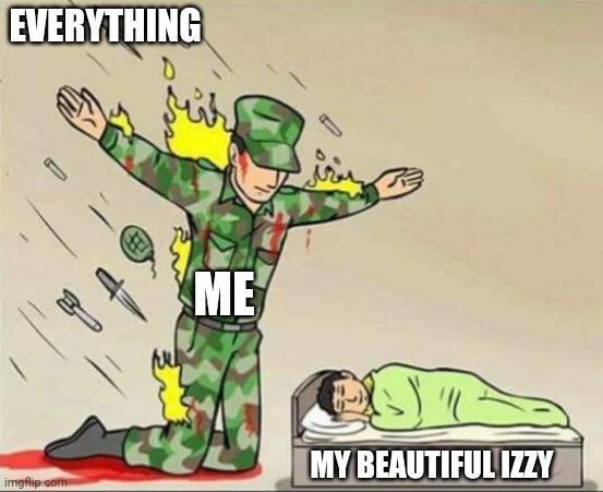 <33 | EVERYTHING; ME; MY BEAUTIFUL IZZY | image tagged in soldier protecting sleeping child | made w/ Imgflip meme maker