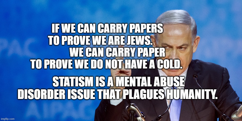 Bibi Netanyahu | IF WE CAN CARRY PAPERS TO PROVE WE ARE JEWS.                  WE CAN CARRY PAPER TO PROVE WE DO NOT HAVE A COLD. STATISM IS A MENTAL ABUSE DISORDER ISSUE THAT PLAGUES HUMANITY. | image tagged in bibi netanyahu | made w/ Imgflip meme maker