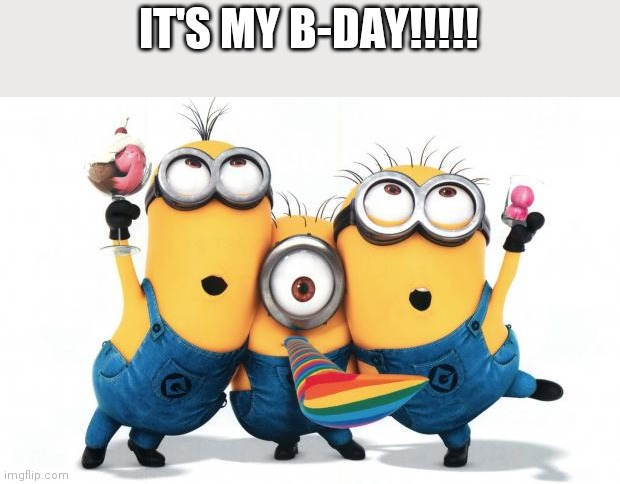 My b-day!!! | IT'S MY B-DAY!!!!! | image tagged in minion party despicable me,announcement | made w/ Imgflip meme maker