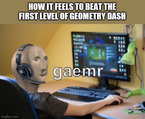 gamer meme man | HOW IT FEELS TO BEAT THE FIRST LEVEL OF GEOMETRY DASH | image tagged in gamer meme man | made w/ Imgflip meme maker
