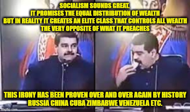 Elite Distribution | SOCIALISM SOUNDS GREAT. 
IT PROMISES THE EQUAL DISTRIBUTION OF WEALTH
BUT IN REALITY IT CREATES AN ELITE CLASS THAT CONTROLS ALL WEALTH
THE VERY OPPOSITE OF WHAT IT PREACHES; THIS IRONY HAS BEEN PROVEN OVER AND OVER AGAIN BY HISTORY
RUSSIA CHINA CUBA ZIMBABWE VENEZUELA ETC. | image tagged in socialism | made w/ Imgflip meme maker