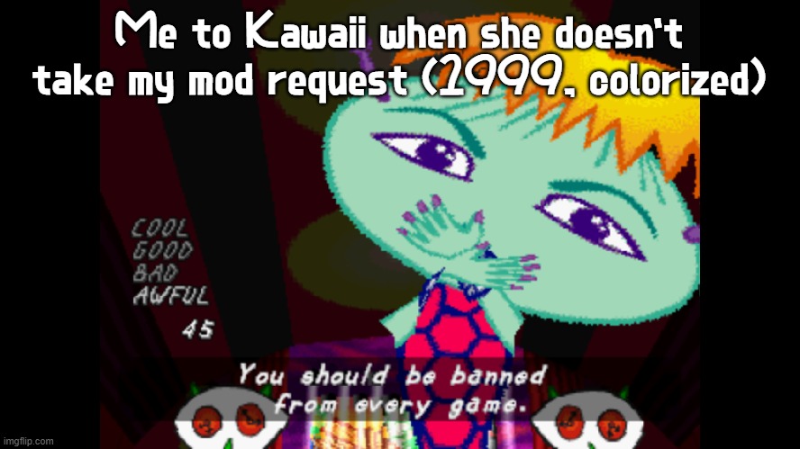 In case you didn't know, 1999 is the year UJL came out | Me to Kawaii when she doesn't take my mod request (1999, colorized) | image tagged in you should be banned from every game,mod request,kawaii | made w/ Imgflip meme maker