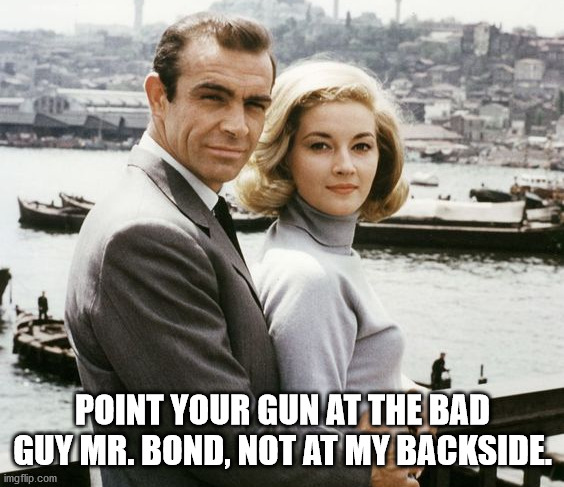 007's Weapon |  POINT YOUR GUN AT THE BAD GUY MR. BOND, NOT AT MY BACKSIDE. | image tagged in licensed to thrill,james bond's tool,james bond ladies man | made w/ Imgflip meme maker