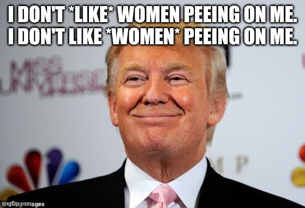 Donald trump approves | I DON'T *LIKE* WOMEN PEEING ON ME.
I DON'T LIKE *WOMEN* PEEING ON ME. | image tagged in donald trump approves | made w/ Imgflip meme maker