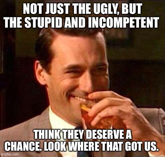 Mad Men | NOT JUST THE UGLY, BUT THE STUPID AND INCOMPETENT THINK THEY DESERVE A CHANCE. LOOK WHERE THAT GOT US. | image tagged in mad men | made w/ Imgflip meme maker