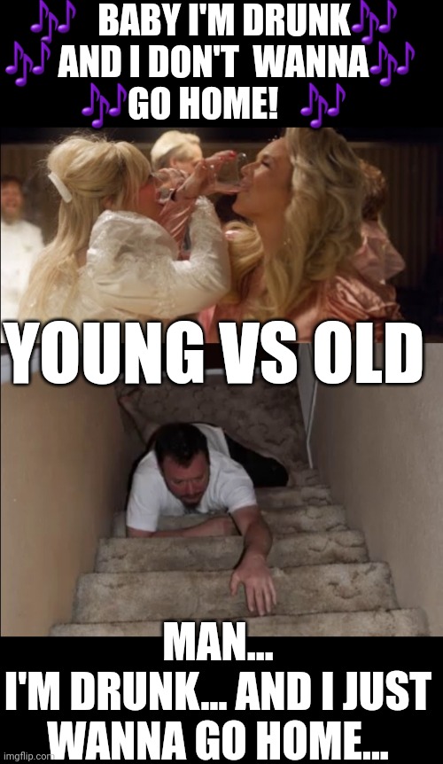 OLD VS YOUNG |  🎶   BABY I'M DRUNK🎶
🎶 AND I DON'T  WANNA🎶 
🎶GO HOME!   🎶; YOUNG VS OLD; MAN...
I'M DRUNK... AND I JUST WANNA GO HOME... | image tagged in go home youre drunk,drunk,getting old,partying | made w/ Imgflip meme maker
