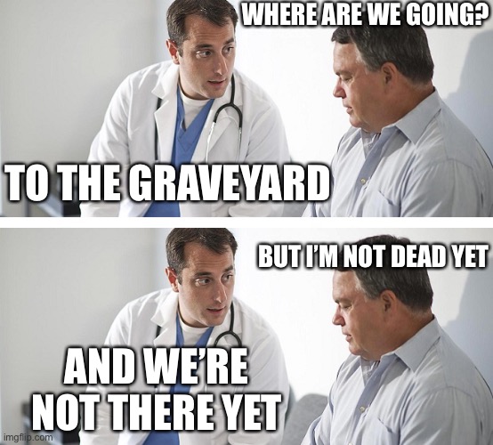 uh oh | WHERE ARE WE GOING? TO THE GRAVEYARD; BUT I’M NOT DEAD YET; AND WE’RE NOT THERE YET | image tagged in doctor and patient,uh oh,death,dark humor,doctor | made w/ Imgflip meme maker