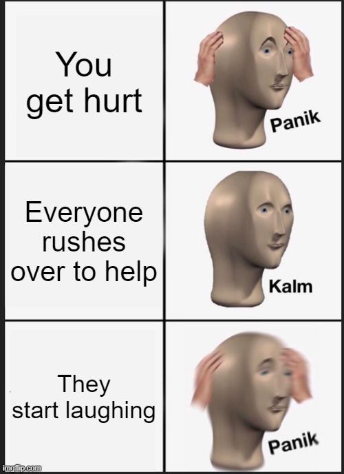 When you get hurt POV | You get hurt; Everyone rushes over to help; They start laughing | image tagged in memes,panik kalm panik | made w/ Imgflip meme maker