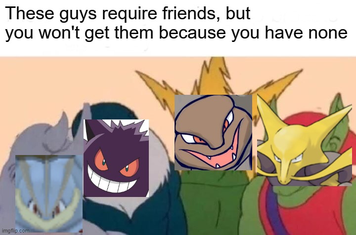 Pokemon roast #1 | These guys require friends, but you won't get them because you have none | image tagged in memes,me and the boys,pokemon,roasted | made w/ Imgflip meme maker