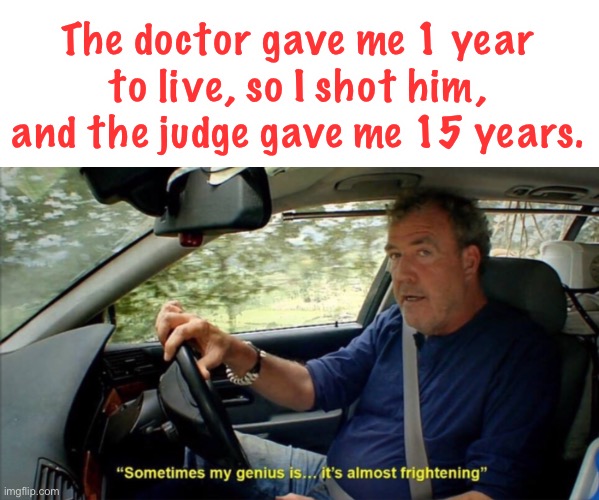 smort | The doctor gave me 1 year to live, so I shot him, and the judge gave me 15 years. | image tagged in sometimes my genius is it's almost frightening,meme man smort,dark humor,murder | made w/ Imgflip meme maker