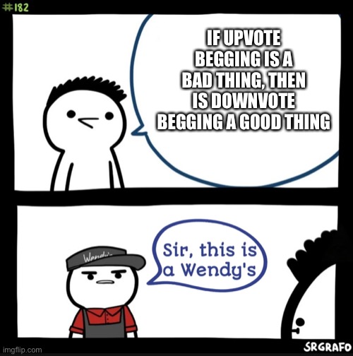 pLs DowNVotE | IF UPVOTE BEGGING IS A BAD THING, THEN IS DOWNVOTE BEGGING A GOOD THING | image tagged in sir this is a wendys | made w/ Imgflip meme maker