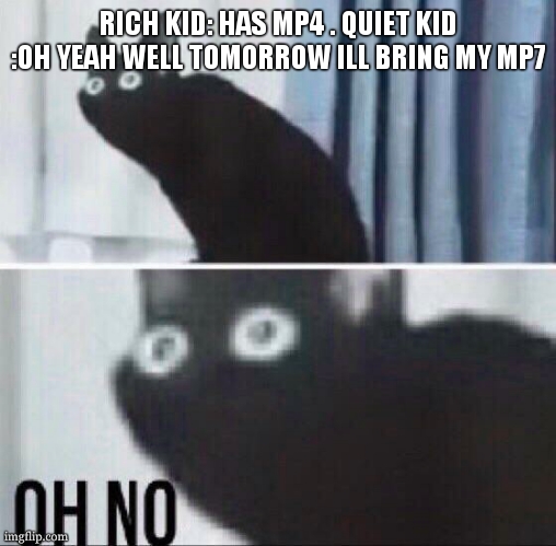 dont snob the quiet kid | RICH KID: HAS MP4 . QUIET KID :OH YEAH WELL TOMORROW ILL BRING MY MP7 | image tagged in oh no cat | made w/ Imgflip meme maker