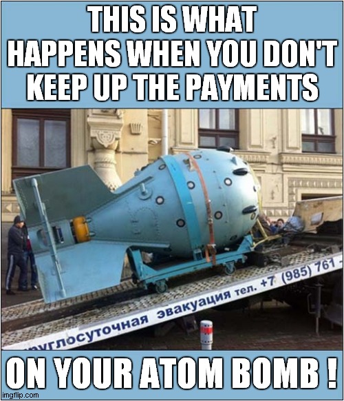 Russian Repossession ! | THIS IS WHAT HAPPENS WHEN YOU DON'T KEEP UP THE PAYMENTS; ON YOUR ATOM BOMB ! | image tagged in russia,atomic bomb,repossession,dark humour | made w/ Imgflip meme maker