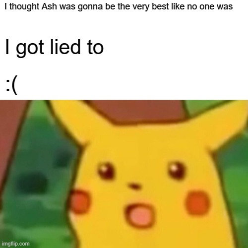 Surprised Pikachu Meme | I thought Ash was gonna be the very best like no one was; I got lied to; :( | image tagged in memes,surprised pikachu | made w/ Imgflip meme maker