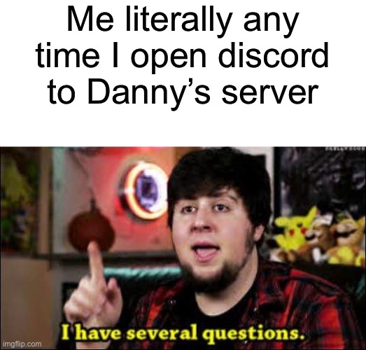 I have several questions | Me literally any time I open discord to Danny’s server | image tagged in i have several questions | made w/ Imgflip meme maker