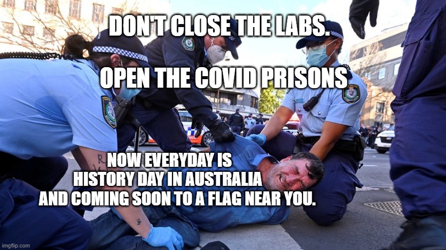 Australian Prison Colony Police State | DON'T CLOSE THE LABS.                                OPEN THE COVID PRISONS; NOW EVERYDAY IS HISTORY DAY IN AUSTRALIA          AND COMING SOON TO A FLAG NEAR YOU. | image tagged in australian prison colony police state | made w/ Imgflip meme maker