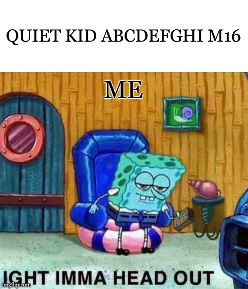 Spongebob Ight Imma Head Out | QUIET KID ABCDEFGHI M16; ME | image tagged in memes,spongebob ight imma head out | made w/ Imgflip meme maker