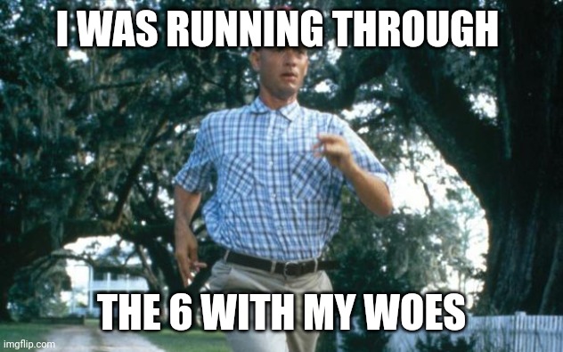 run forrest run | I WAS RUNNING THROUGH; THE 6 WITH MY WOES | image tagged in run forrest run | made w/ Imgflip meme maker