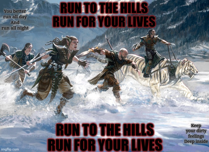 Run for the Hills/ Run like Hell | You better run all day
And run all night; RUN TO THE HILLS
RUN FOR YOUR LIVES; Keep your dirty feelings
Deep inside; RUN TO THE HILLS
RUN FOR YOUR LIVES | image tagged in yeah i know pink isn't metal,but its the same song,iron maiden,pink floyd,heavy metal,kill em all | made w/ Imgflip meme maker